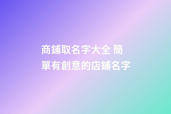 商鋪取名字大全 簡單有創意的店鋪名字-第1張-店鋪起名-玄機派